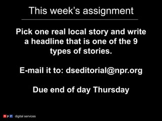 This week’s assignment
Pick one real local story and write
a headline that is one of the 9
types of stories.
E-mail it to: dseditorial@npr.org
Due end of day Thursday
 