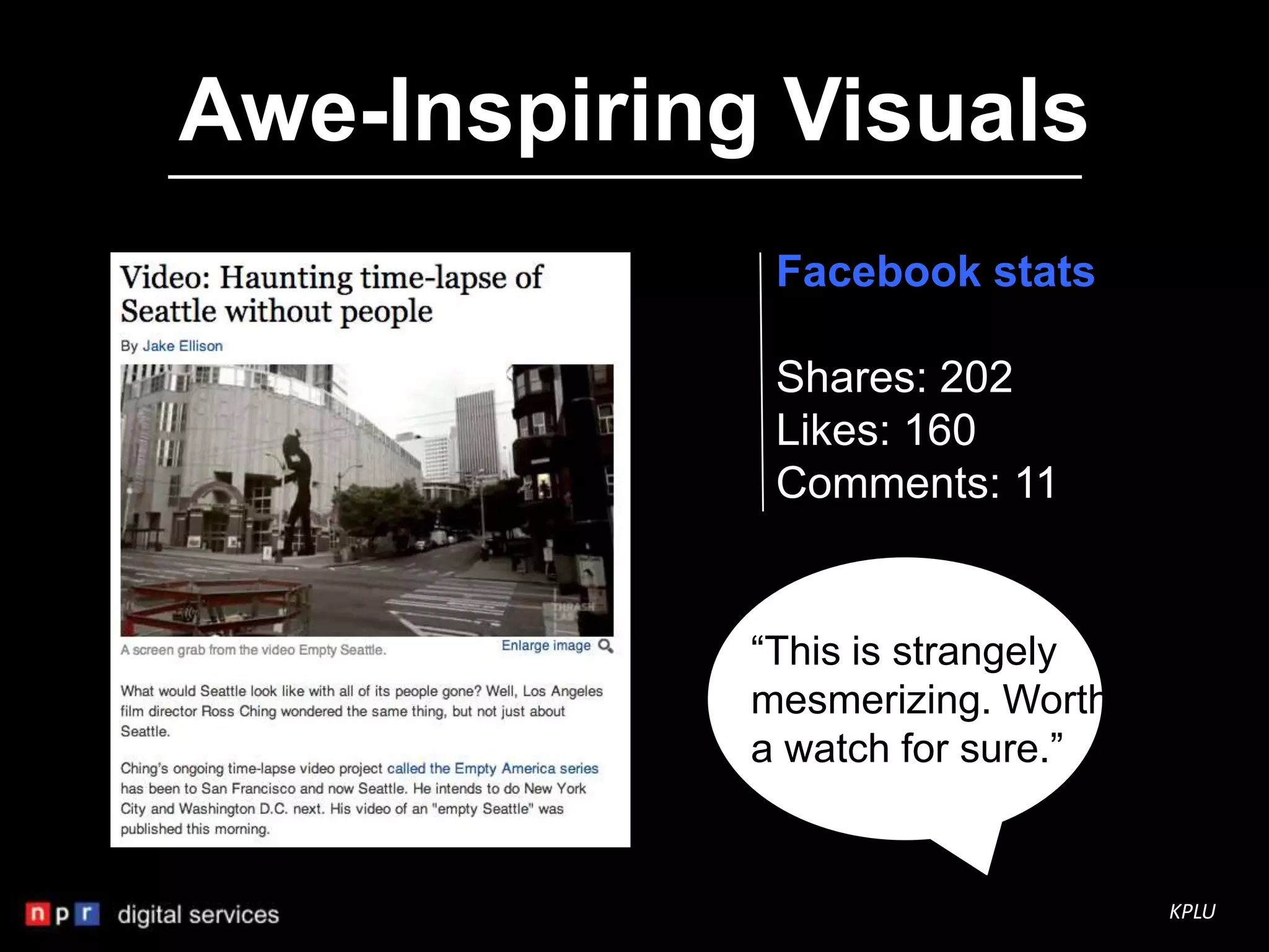 Awe-Inspiring Visuals
              Facebook stats

              Shares: 202
              Likes: 160
              Comments: 11


             “This is strangely
             mesmerizing. Worth
             a watch for sure.”


                                  KPLU
 