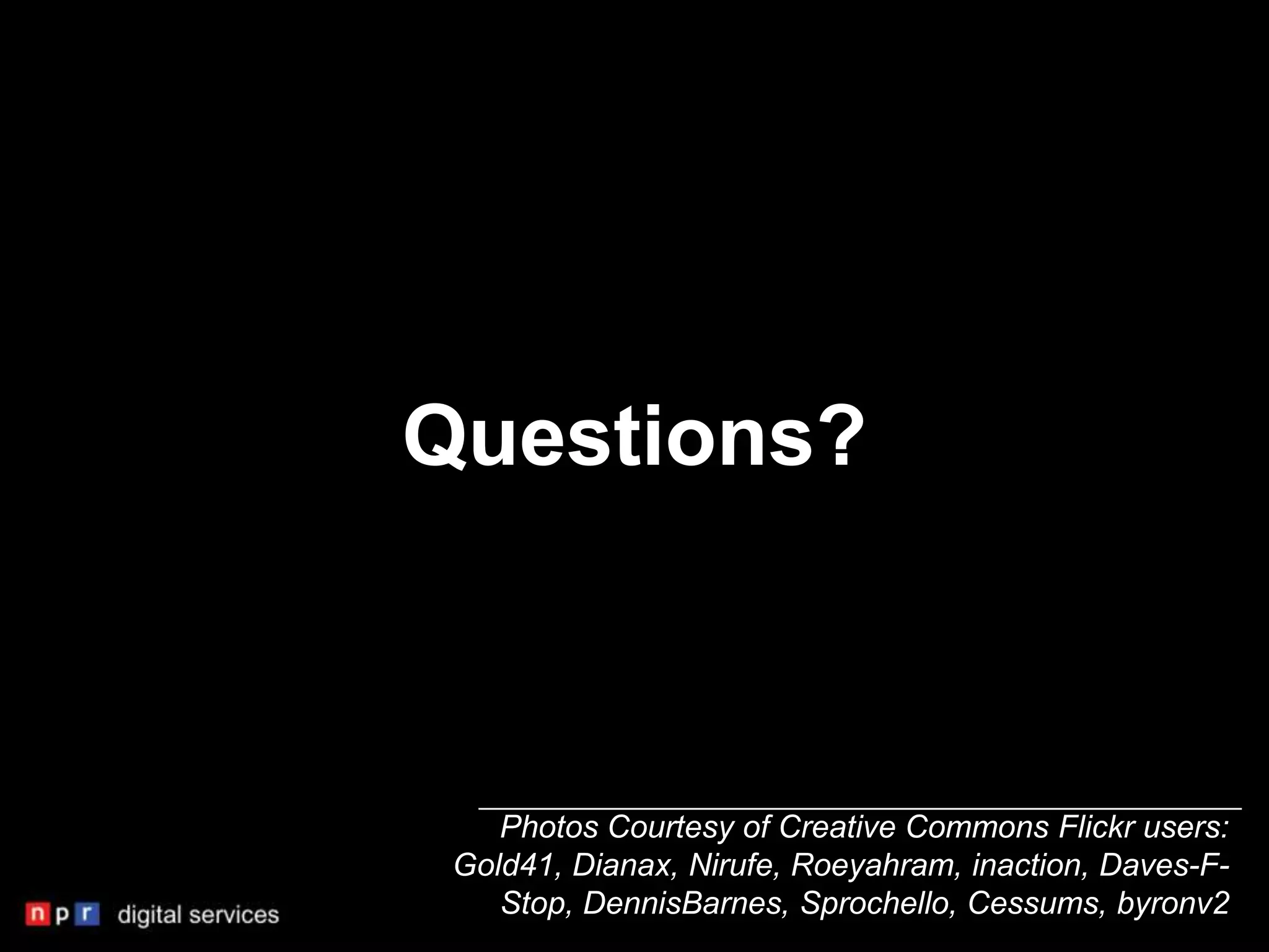 Questions?



    Photos Courtesy of Creative Commons Flickr users:
 Gold41, Dianax, Nirufe, Roeyahram, inaction, Daves-F-
    Stop, DennisBarnes, Sprochello, Cessums, byronv2
 