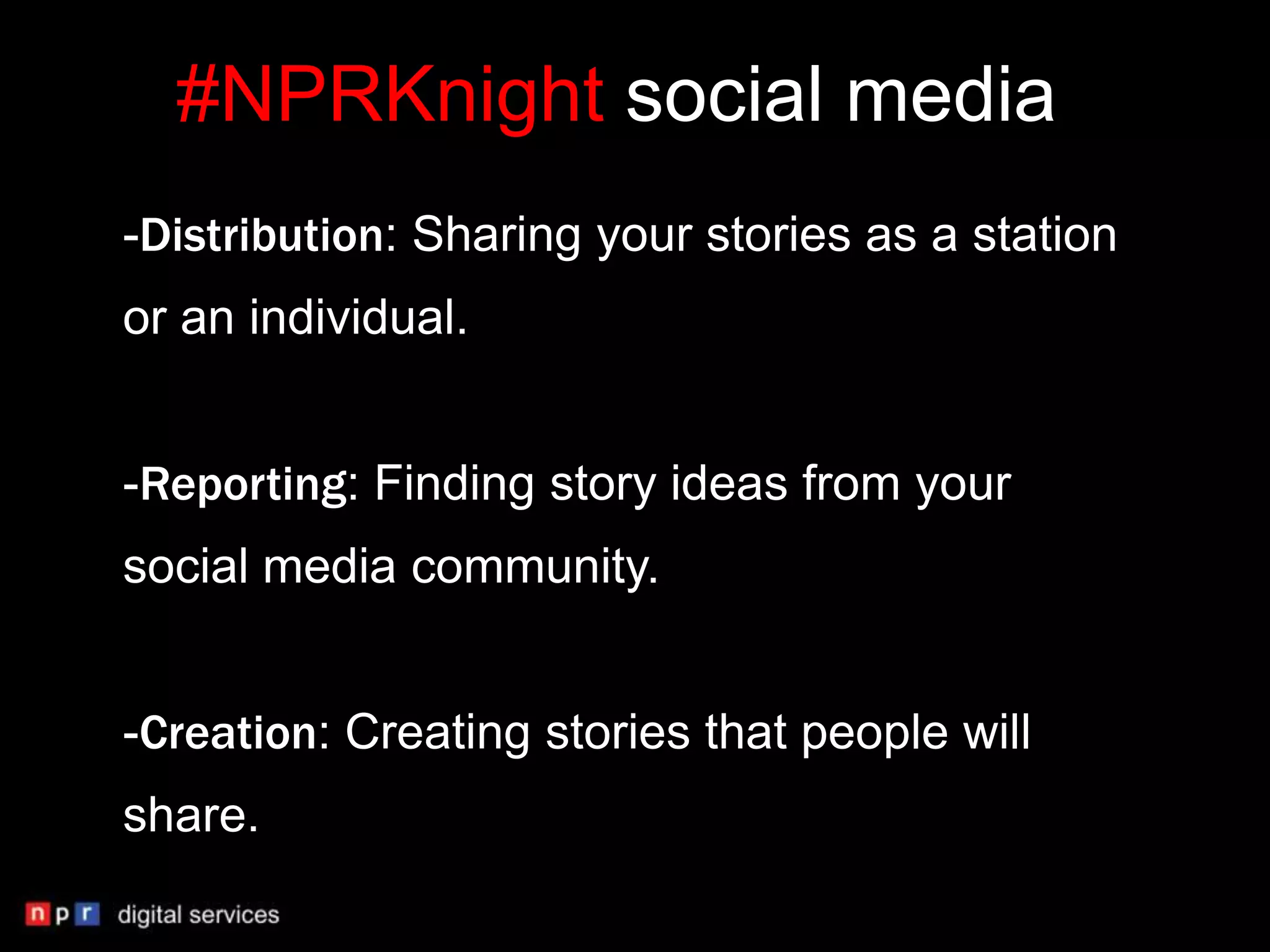 #NPRKnight social media
-Distribution: Sharing your stories as a station
or an individual.


-Reporting: Finding story ideas from your
social media community.


-Creation: Creating stories that people will
share.
 