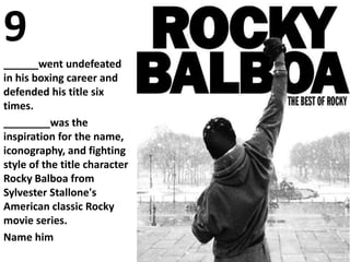 9
______went undefeated
in his boxing career and
defended his title six
times.
________was the
inspiration for the name,
iconography, and fighting
style of the title character
Rocky Balboa from
Sylvester Stallone's
American classic Rocky
movie series.
Name him
 
