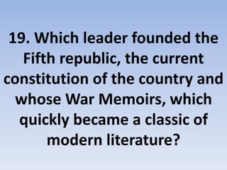 19. Which leader founded the
Fifth republic, the current
constitution of the country and
whose War Memoirs, which
quickly became a classic of
modern literature?
 