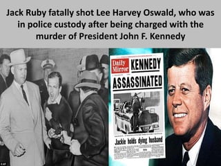 Jack Ruby fatally shot Lee Harvey Oswald, who was
in police custody after being charged with the
murder of President John F. Kennedy
 