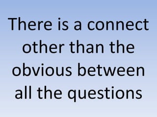 There is a connect
other than the
obvious between
all the questions
 