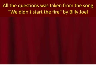 All the questions was taken from the song
“We didn’t start the fire” by Billy Joel
 