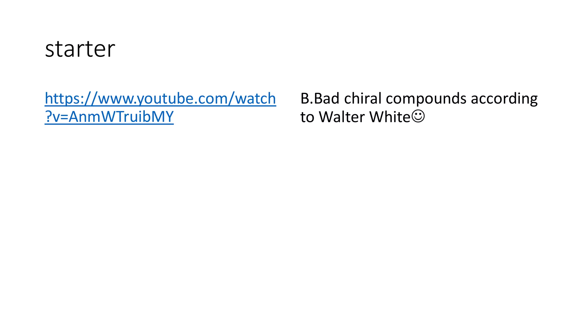 starter
https://www.youtube.com/watch
?v=AnmWTruibMY
B.Bad chiral compounds according
to Walter White☺
 