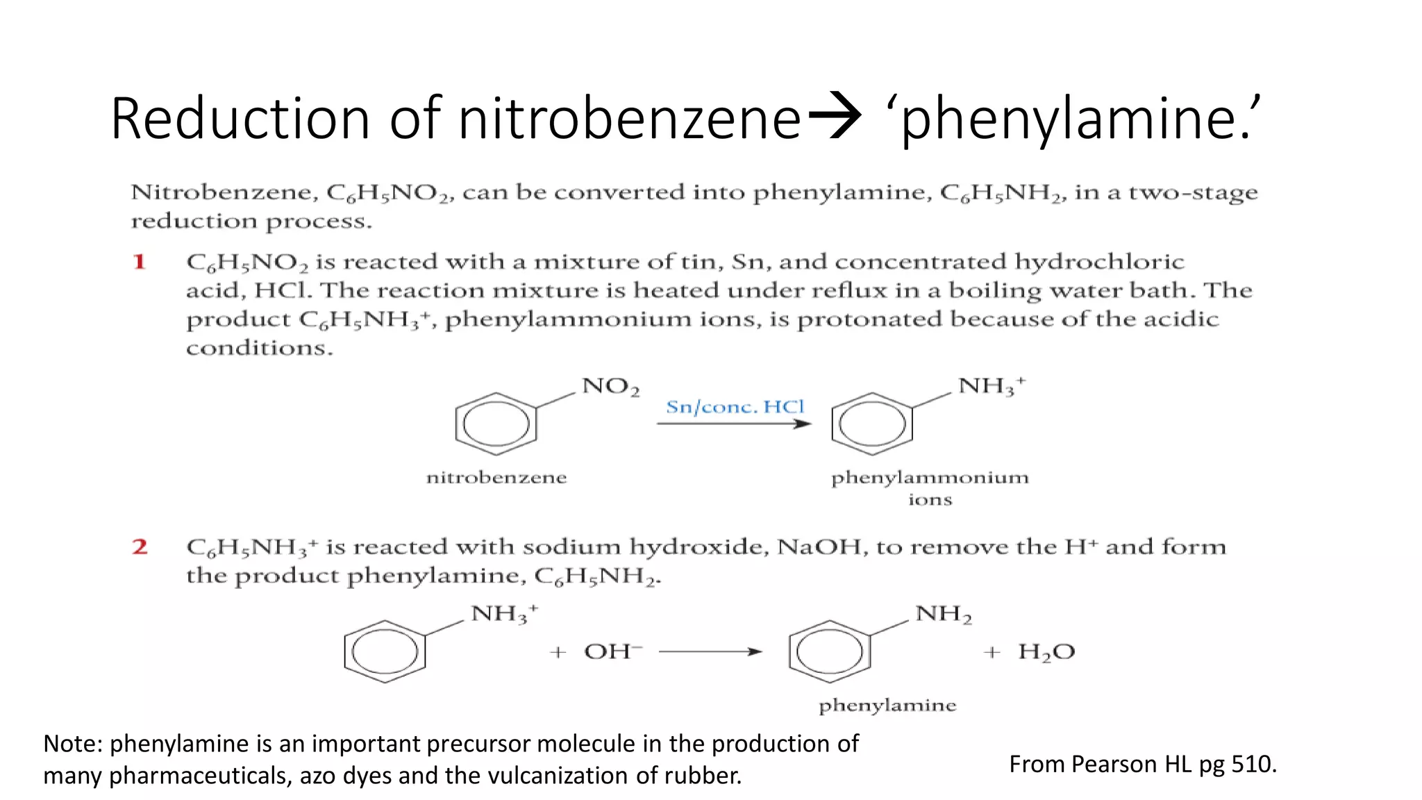 Reduction of nitrobenzene ‘phenylamine.’
From Pearson HL pg 510.
Note: phenylamine is an important precursor molecule in the production of
many pharmaceuticals, azo dyes and the vulcanization of rubber.
 