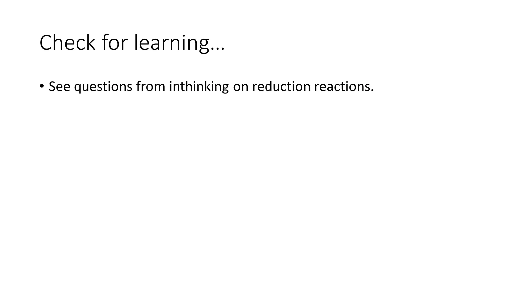 Check for learning…
• See questions from inthinking on reduction reactions.
 