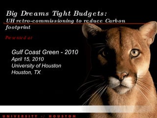 Big Dreams Tight Budgets:  UH retro-commissioning to reduce Carbon footprint Presented at  Gulf Coast Green - 2010 April 15, 2010 University of Houston Houston, TX 