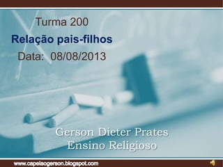 Turma 200
Relação pais-filhos
Data: 08/08/2013
Gerson Dieter Prates
Ensino Religioso
 
