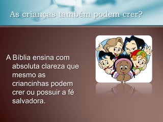 As crianças também podem crer?

A Bíblia ensina com
absoluta clareza que
mesmo as
criancinhas podem
crer ou possuir a fé
salvadora.

 