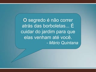 segredo é não correr
atrás das borboletas... É
cuidar do jardim para que
elas venham até você.
- Mário Quintana

 