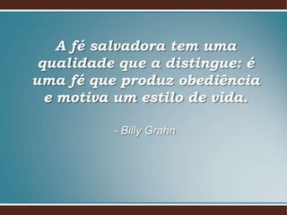 A fé salvadora tem uma
qualidade que a distingue: é
uma fé que produz obediência
e motiva um estilo de vida.
- Billy Grahn

 