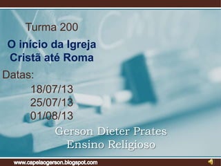 Turma 200
O início da Igreja
Cristã até Roma
Datas:
18/07/13
25/07/13
01/08/13
Gerson Dieter Prates
Ensino Religioso
 