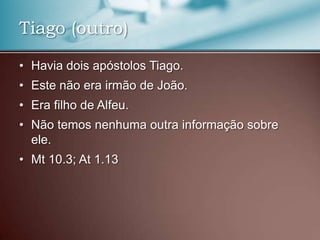 • Havia dois apóstolos Tiago.
• Este não era irmão de João.
• Era filho de Alfeu.
• Não temos nenhuma outra informação sobre
ele.
• Mt 10.3; At 1.13
Tiago (outro)
 