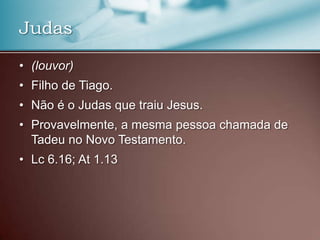 • (louvor)
• Filho de Tiago.
• Não é o Judas que traiu Jesus.
• Provavelmente, a mesma pessoa chamada de
Tadeu no Novo Testamento.
• Lc 6.16; At 1.13
Judas
 