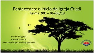 Pentecostes: o início da Igreja Cristã
Turma 200 – 06/06/13
Ensino Religioso
Capelão Gerson
www.capelaogerson.blogspot.com
 