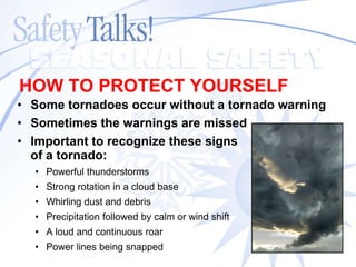 Some tornadoes occur without a tornado warning Sometimes the warnings are missed Important to recognize these signs  of a tornado: Powerful thunderstorms Strong rotation in a cloud base Whirling dust and debris Precipitation followed by calm or wind shift A loud and continuous roar Power lines being snapped HOW TO PROTECT YOURSELF 