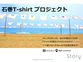 石巻T-shirt プロジェクト
2016/8/13 橋通りCOMMON
2011年3月11日、あの卒業式から5年
Tシャツを海辺にひらひらさせて、
二十歳になったみんなでお酒を飲もう
Copyright(C) Kamakura Shinsho, ltd.
 
