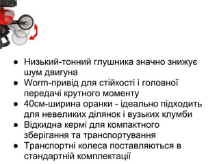 ●
●
●
● Низький-тонний глушника значно знижує
шум двигуна
● Worm-привід для стійкості і головної
передачі крутного моменту
● 40см-ширина оранки - ідеально підходить
для невеликих ділянок і вузьких клумби
● Відкидна кермі для компактного
зберігання та транспортування
● Транспортні колеса поставляються в
стандартній комплектації
 