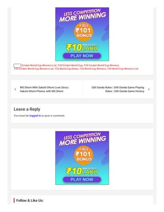 Tags: , , ,
, , ,
Leave a Reply
You must be logged in to post a comment.
Cricket World Cup Winners List T20 Cricket World Cup T20 Cricket World Cup Winners
T20 Cricket World Cup Winners List T20 World Cup Dates T20 World Cup Winners T20 World Cup Winners List
MS Dhoni Wife Sakshi Dhoni Love Story |
Sakshi Dhoni Photos with MS Dhoni

Gilli Danda Rules | Gilli Danda Game Playing
Rules | Gilli Danda Game History

Follow & Like Us:
 