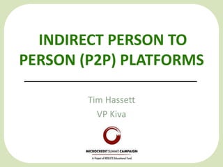 INDIRECT PERSON TO
PERSON (P2P) PLATFORMS

        Tim Hassett
          VP Kiva
 