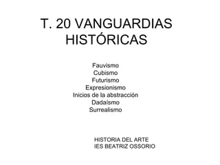 T. 20 VANGUARDIAS
HISTÓRICAS
Fauvismo
Cubismo
Futurismo
Expresionismo
Inicios de la abstracción
Dadaísmo
Surrealismo
HISTORIA DEL ARTE
IES BEATRIZ OSSORIO
 