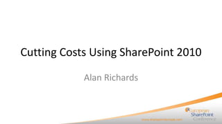 Cutting Costs Using SharePoint 2010 Alan Richards 