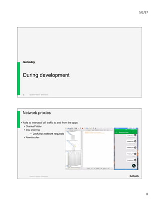 5/2/17	
8	
Copyright© 2017 GoDaddy Inc. All Rights Reserved.
During development
15
Copyright© 2017 GoDaddy Inc. All Rights Reserved.
Network proxies
•  Able to intercept ‘all’ traffic to and from the apps
•  Charles/Fiddler
•  SSL proxying
•  Look/edit network requests
•  Rewrite rules
 