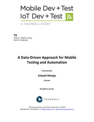 T2	
Session	-	Mobile	Testing	
4/27/17	10:00	AM	
	
	
	
	
	
	
A	Data-Driven	Approach	for	Mobile	
Testing	and	Automation	
	
Presented	by:	
	
Satyajit	Malugu	
GoDaddy	
	
	
	
Brought	to	you	by:		
		
	
	
	
	
350	Corporate	Way,	Suite	400,	Orange	Park,	FL	32073		
888---268---8770	··	904---278---0524	-	info@techwell.com	-	https://www.techwell.com/		
 