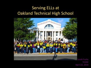 Serving ELLs at Oakland Technical High School Sarah Fuchs T210V April 22, 2010 