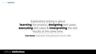 © 2017 by
Exploratory testing is about
learning the product, designing test cases,
executing test cases & interpreting the test
results at the same time.
Cem Kaner, Exploratory Testing Research Summit, 2006
Official Definition
 
