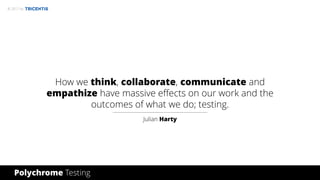 © 2017 by
Polychrome Testing
How we think, collaborate, communicate and
empathize have massive effects on our work and the
outcomes of what we do; testing.
Julian Harty
 