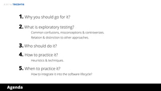 © 2017 by
Agenda
1. Why you should go for it?
2. What is exploratory testing?
Common confusions, misconceptions & controversies.
Relation & distinction to other approaches.
3. Who should do it?
4. How to practice it?
Heuristics & techniques.
5. When to practice it?
How to integrate it into the software lifecycle?
 