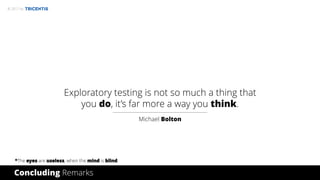 © 2017 by
Concluding Remarks
Exploratory testing is not so much a thing that
you do, it’s far more a way you think.
Michael Bolton
*The eyes are useless, when the mind is blind.
 