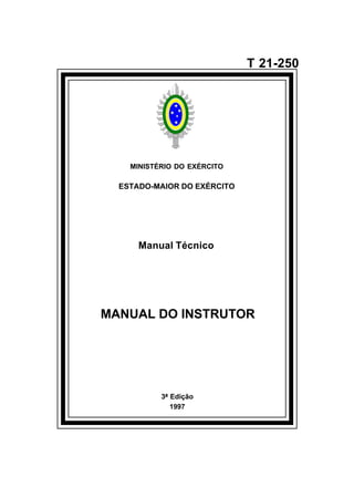 3ª Edição 
1997 
T 21-250 
MINISTÉRIO DO EXÉRCITO 
ESTADO-MAIOR DO EXÉRCITO 
Manual Técnico 
MANUAL DO INSTRUTOR 
å 
 