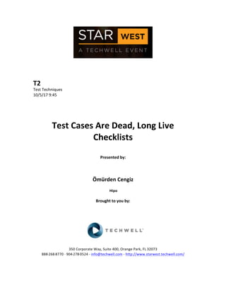  
	
  
	
  
	
  
	
  
T2	
  
Test	
  Techniques	
  
10/5/17	
  9:45	
  
	
  
	
  
	
  
	
  
Test	
  Cases	
  Are	
  Dead,	
  Long	
  Live	
  
Checklists	
  
	
  
Presented	
  by:	
  
	
  
Ömürden	
  Cengiz	
  
	
  Hipo	
  	
  
	
  
Brought	
  to	
  you	
  by:	
  	
  
	
  	
  
	
  
	
  
	
  
	
  
	
  
350	
  Corporate	
  Way,	
  Suite	
  400,	
  Orange	
  Park,	
  FL	
  32073	
  	
  
888-­‐-­‐-­‐268-­‐-­‐-­‐8770	
  ·∙·∙	
  904-­‐-­‐-­‐278-­‐-­‐-­‐0524	
  -­‐	
  info@techwell.com	
  -­‐	
  http://www.starwest.techwell.com/	
  	
  	
  
	
  
 