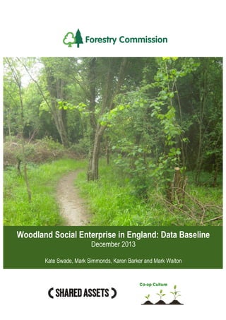 Woodland Social Enterprise in England: Data Baseline 
December 2013 
Kate Swade, Mark Simmonds, Karen Barker and Mark Walton 
Co-op Culture 
 
