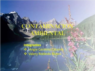CONTAMINACION
AMBIENTAL
Integrantes
 Angie Centeno Cáceres
 Valery Robledo Rivera

 