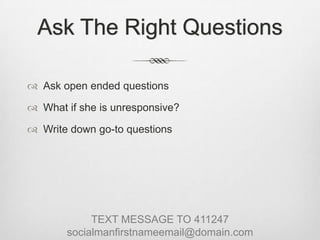 Ask The Right QuestionsAsk open ended questionsWhat if she is unresponsive?Write down go-to questionsTEXT MESSAGE TO 411247socialmanfirstnameemail@domain.com