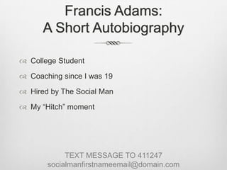 Francis Adams:A Short AutobiographyCollege StudentCoaching since I was 19Hired by The Social ManMy “Hitch” momentTEXT MESSAGE TO 411247socialmanfirstnameemail@domain.com