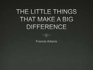THE LITTLE THINGSTHAT MAKE A BIG DIFFERENCE Francis Adams 