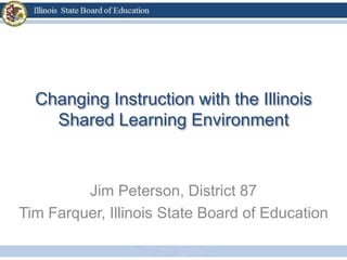 Changing Instruction with the Illinois
    Shared Learning Environment



         Jim Peterson, District 87
Tim Farquer, Illinois State Board of Education
 
