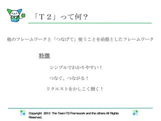 「Ｔ２」って何？ 他のフレームワークと「つなげて」使うことを前提としたフレームワーク 特徴 リクエストをかしこく捌く！ つなぐ、つながる！ シンプルでわかりやすい！ 