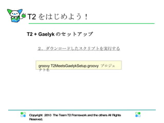 T2 + Gaelyk のセットアップ ２．ダウンロードしたスクリプトを実行する T2 をはじめよう！ groovy T2MeetsGaelykSetup.groovy  プロジェクト名   