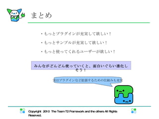 まとめ ・もっとプラグインが充実して欲しい！ ・もっとサンプルが充実して欲しい！ ・もっと使ってくれるユーザーが欲しい！ みんながどんどん使っていくと、面白いぐらい進化しそう！ 実はプラグインなど拡張するための仕組みも充実 