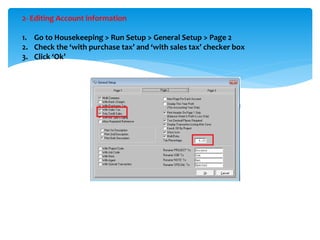 2- Editing Account information
1. Go to Housekeeping > Run Setup > General Setup > Page 2
2. Check the ‘with purchase tax’ and ‘with sales tax’ checker box
3. Click ‘Ok’
 