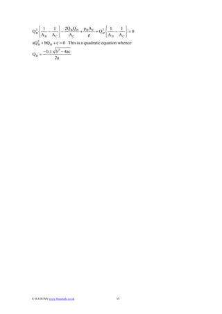 ⎧ 1   1 ⎫ 2Q B Q D p B A C      ⎧ 1   1 ⎫
Q2 ⎨
 B     −   ⎬−        +        + Q2 ⎨
                                 D     −   ⎬=0
   ⎩ AB AC ⎭   AC        ρ         ⎩ AD AC ⎭
aQ 2 + bQ B + c = 0 This is a quadratic equation whence
   B

        − b ± b 2 − 4ac
QB =
              2a




© D.J.DUNN www.freestudy.co.uk               35
 