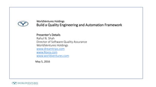May 5, 2016
WorldVentures Holdings
Build a Quality Engineering and Automation Framework
Presenter’s Details
Rahul N. Shah
Director of Software Quality Assurance
WorldVentures Holdings
www.dreamtrips.com
www.Rovia.com
www.worldventures.com
 