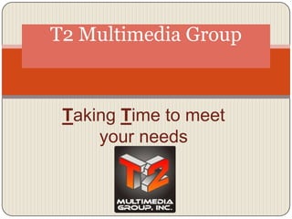 T2 Multimedia Group Taking Time to meet your needs  